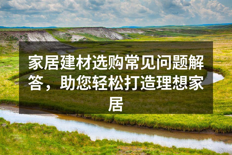家居建材选购常见问题解答，助您轻松打造理想家居