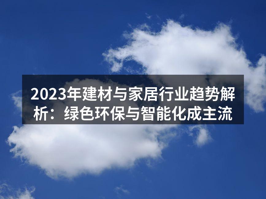 2023年建材与家居行业趋势解析：绿色环保与智能化成主流